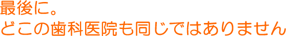 最後に。どこの歯科医院も同じではありません。