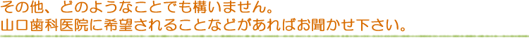 その他、どのようなことでも構いません。山口歯科医院に希望されることなどがあればお聞かせ下さい。